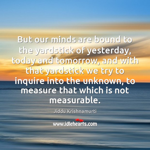 But our minds are bound to the yardstick of yesterday, today and Jiddu Krishnamurti Picture Quote