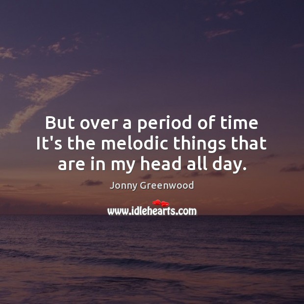 But over a period of time It’s the melodic things that are in my head all day. Jonny Greenwood Picture Quote