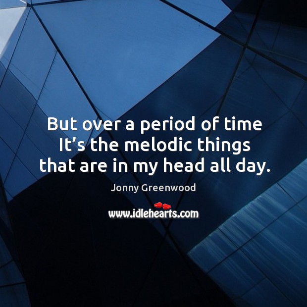 But over a period of time it’s the melodic things that are in my head all day. Jonny Greenwood Picture Quote