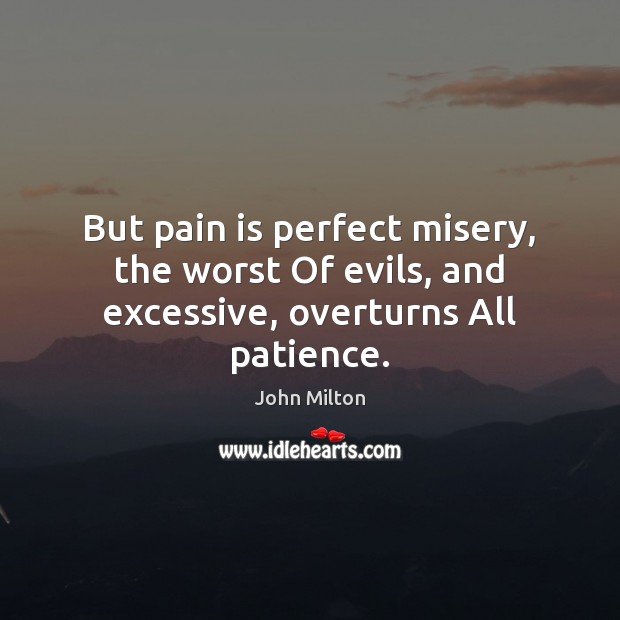 But pain is perfect misery, the worst Of evils, and excessive, overturns All patience. John Milton Picture Quote