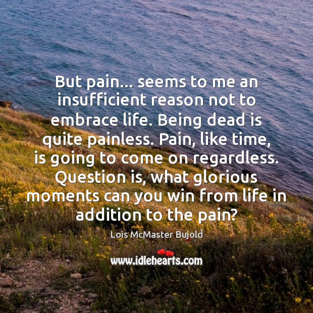 But pain… seems to me an insufficient reason not to embrace life. Lois McMaster Bujold Picture Quote