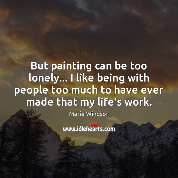 But painting can be too lonely… I like being with people too Marie Windsor Picture Quote