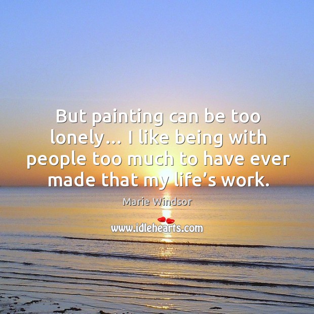 But painting can be too lonely… I like being with people too much to have ever made that my life’s work. Image