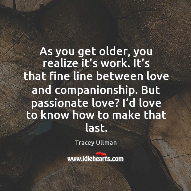 But passionate love? I’d love to know how to make that last. Tracey Ullman Picture Quote