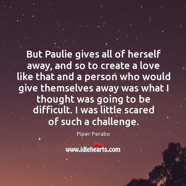 But paulie gives all of herself away, and so to create a love like that and a Piper Perabo Picture Quote