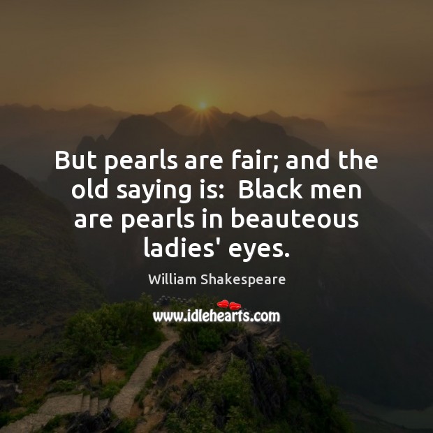 But pearls are fair; and the old saying is:  Black men are William Shakespeare Picture Quote