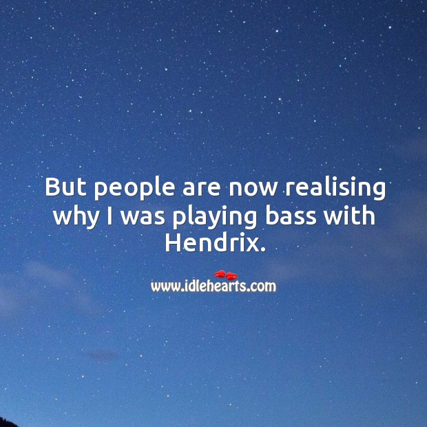 But people are now realising why I was playing bass with hendrix. Image