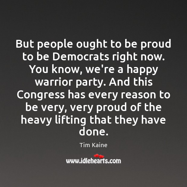 But people ought to be proud to be Democrats right now. You Tim Kaine Picture Quote