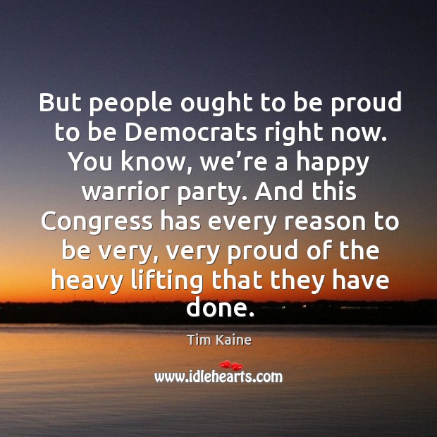 But people ought to be proud to be democrats right now. Tim Kaine Picture Quote