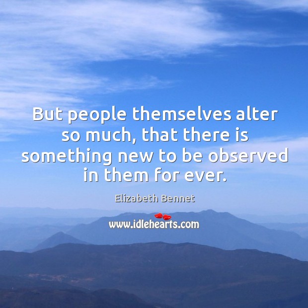 But people themselves alter so much, that there is something new to be observed in them for ever. Elizabeth Bennet Picture Quote