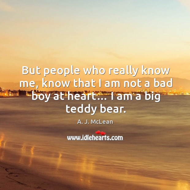 But people who really know me, know that I am not a bad boy at heart… I am a big teddy bear. A. J. McLean Picture Quote