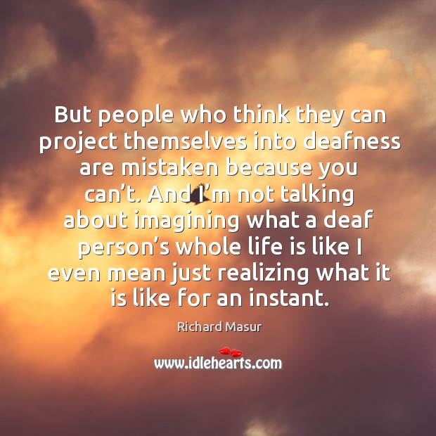 But people who think they can project themselves into deafness are mistaken because you can’t. Richard Masur Picture Quote