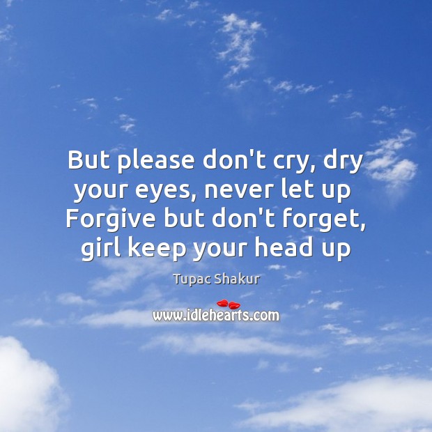 But please don’t cry, dry your eyes, never let up  Forgive but Tupac Shakur Picture Quote