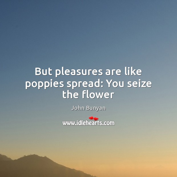 But pleasures are like poppies spread: You seize the flower John Bunyan Picture Quote