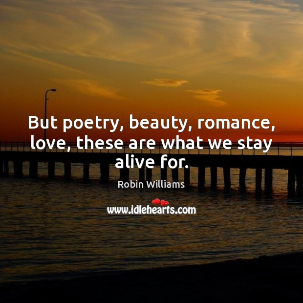 But poetry, beauty, romance, love, these are what we stay alive for. Robin Williams Picture Quote