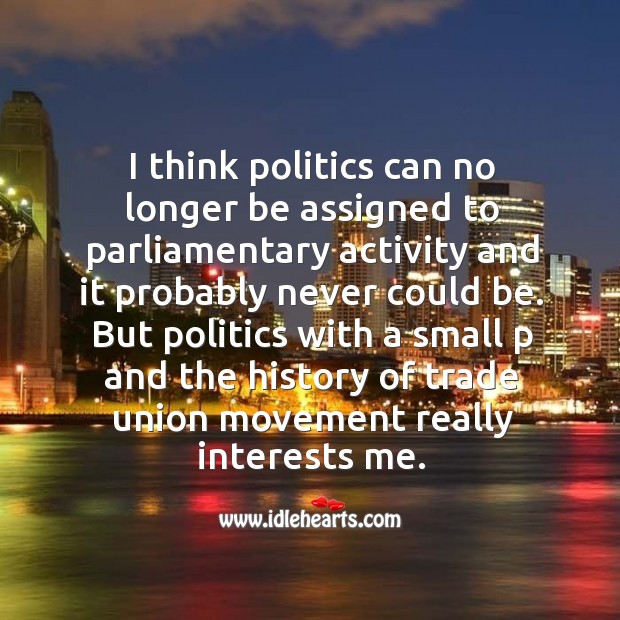 But politics with a small p and the history of trade union movement really interests me. Politics Quotes Image