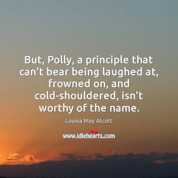 But, Polly, a principle that can’t bear being laughed at, frowned on, Louisa May Alcott Picture Quote