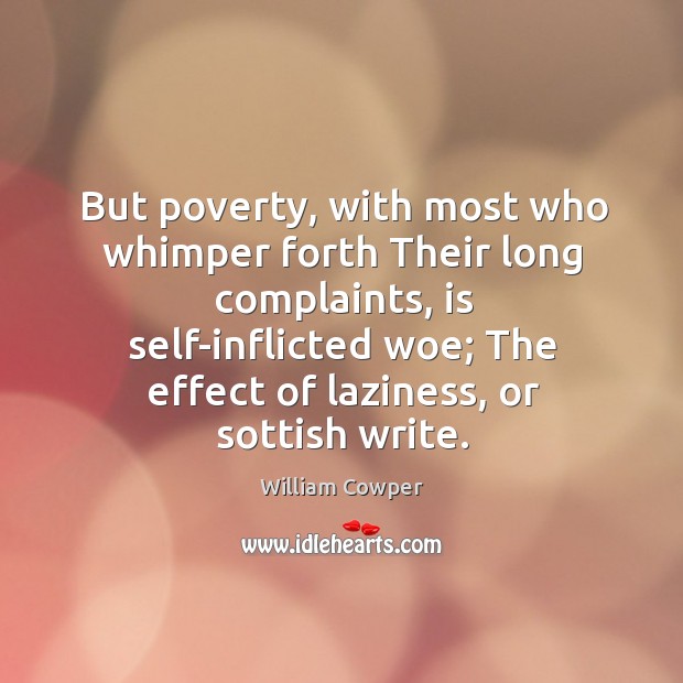 But poverty, with most who whimper forth Their long complaints, is self-inflicted William Cowper Picture Quote
