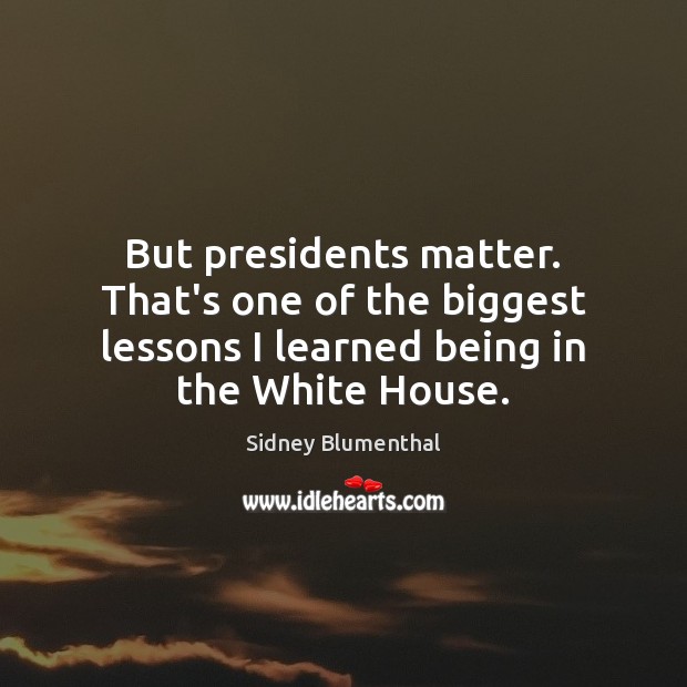 But presidents matter. That’s one of the biggest lessons I learned being Sidney Blumenthal Picture Quote