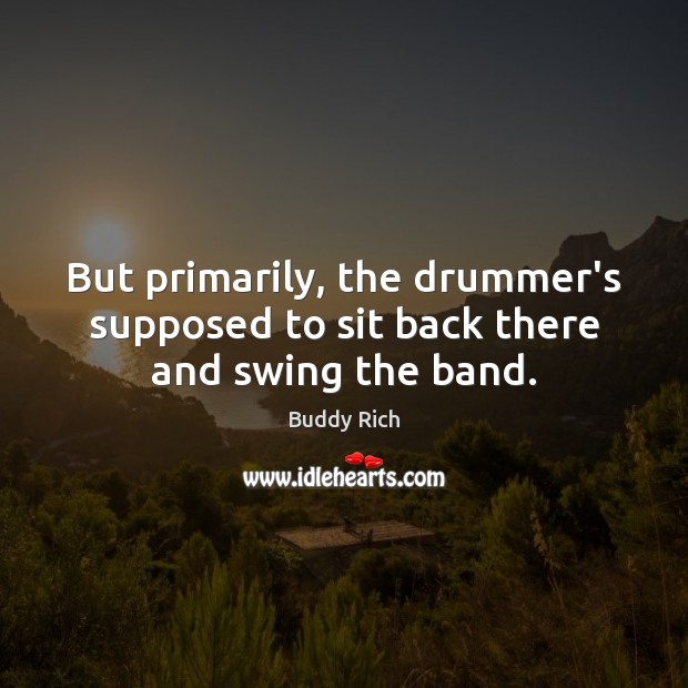 But primarily, the drummer’s supposed to sit back there and swing the band. Buddy Rich Picture Quote