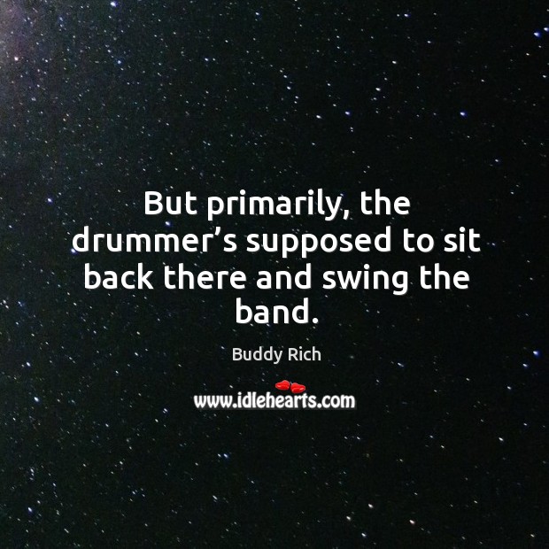 But primarily, the drummer’s supposed to sit back there and swing the band. Buddy Rich Picture Quote