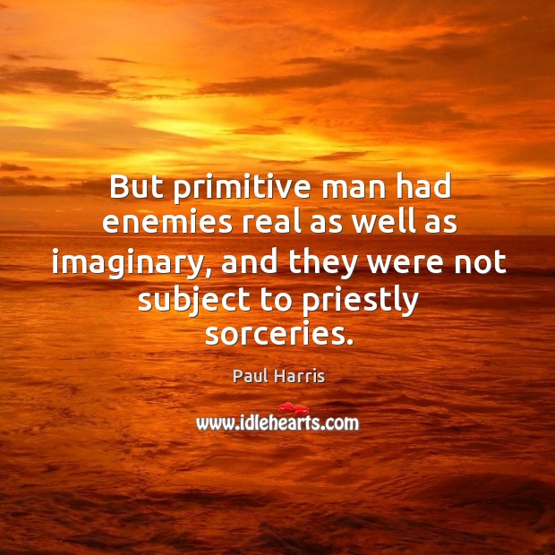 But primitive man had enemies real as well as imaginary, and they were not subject to priestly sorceries. Paul Harris Picture Quote
