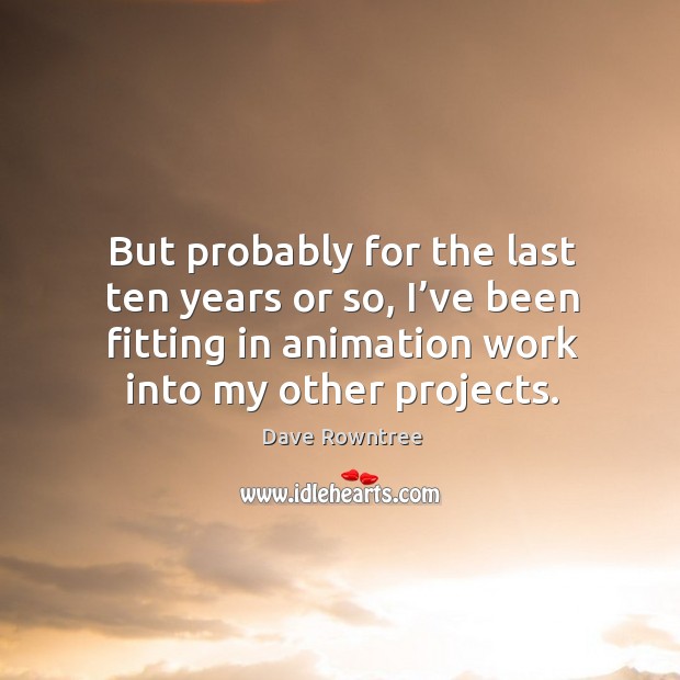 But probably for the last ten years or so, I’ve been fitting in animation work into my other projects. Dave Rowntree Picture Quote