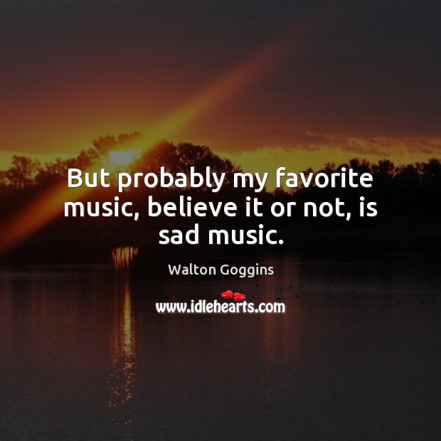 But probably my favorite music, believe it or not, is sad music. Walton Goggins Picture Quote