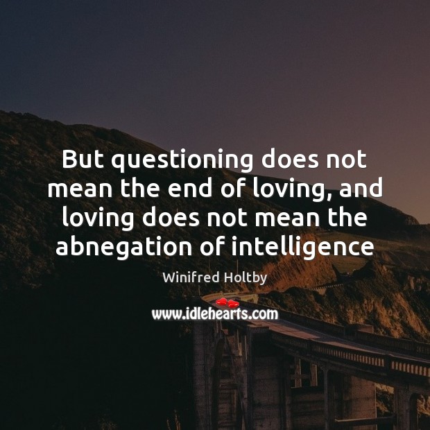 But questioning does not mean the end of loving, and loving does Winifred Holtby Picture Quote
