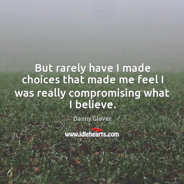 But rarely have I made choices that made me feel I was really compromising what I believe. Image