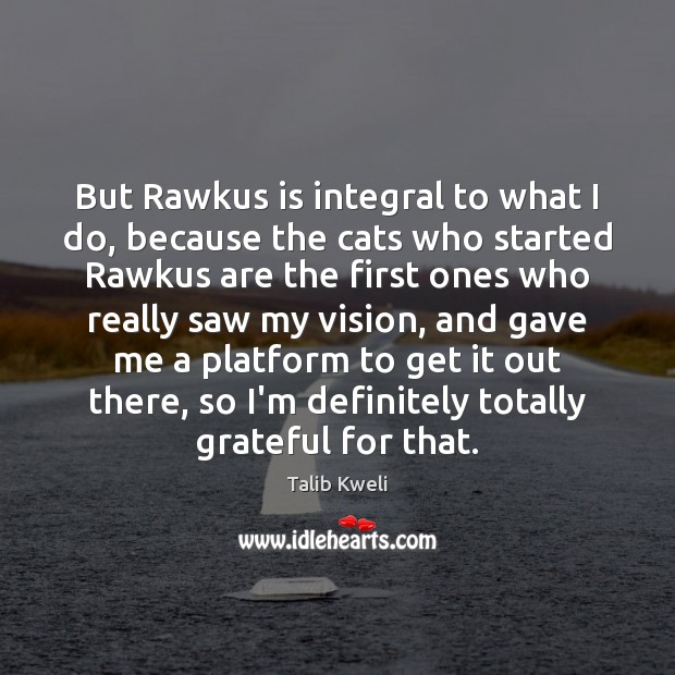 But Rawkus is integral to what I do, because the cats who Talib Kweli Picture Quote