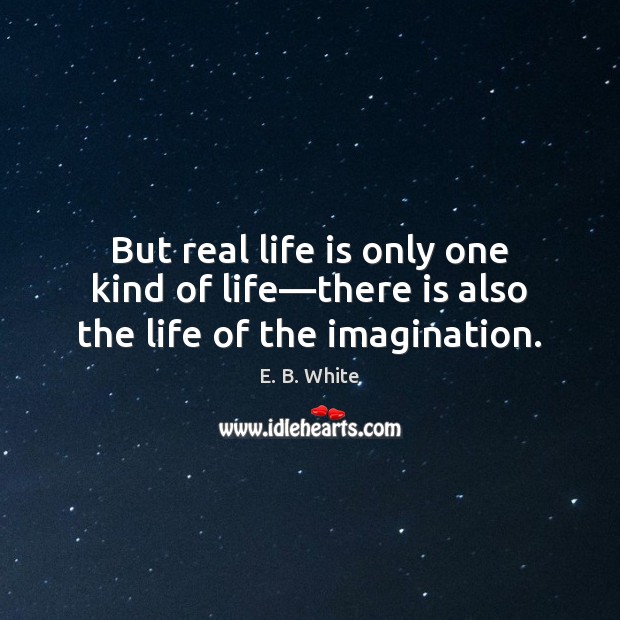 But real life is only one kind of life—there is also the life of the imagination. Image