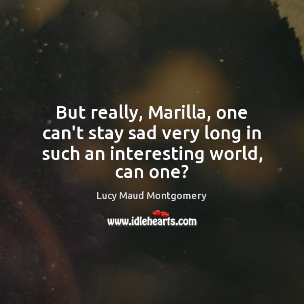 But really, Marilla, one can’t stay sad very long in such an interesting world, can one? Image