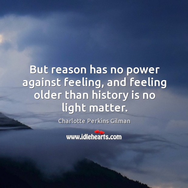 But reason has no power against feeling, and feeling older than history is no light matter. History Quotes Image