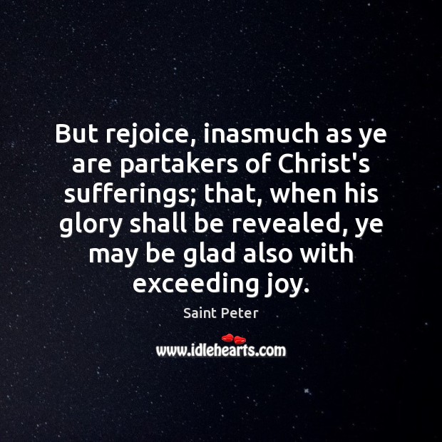 But rejoice, inasmuch as ye are partakers of Christ’s sufferings; that, when 