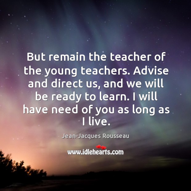 But remain the teacher of the young teachers. Advise and direct us, Jean-Jacques Rousseau Picture Quote