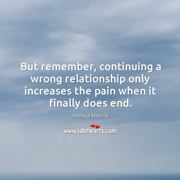 But remember, continuing a wrong relationship only increases the pain when it Joshua Harris Picture Quote