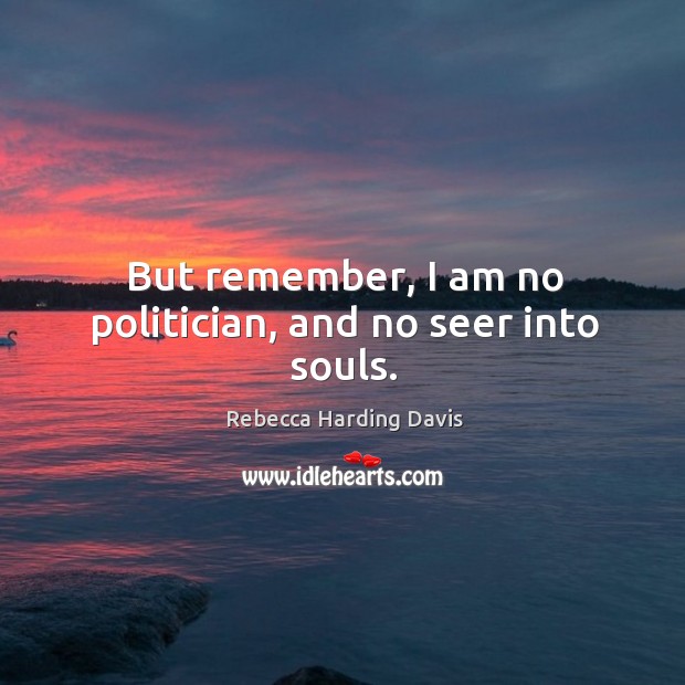 But remember, I am no politician, and no seer into souls. Rebecca Harding Davis Picture Quote