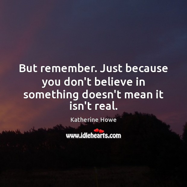 But remember. Just because you don’t believe in something doesn’t mean it isn’t real. Image