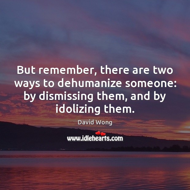 But remember, there are two ways to dehumanize someone: by dismissing them, David Wong Picture Quote
