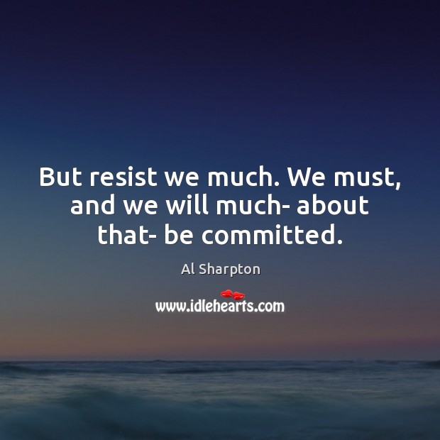 But resist we much. We must, and we will much- about that- be committed. Al Sharpton Picture Quote