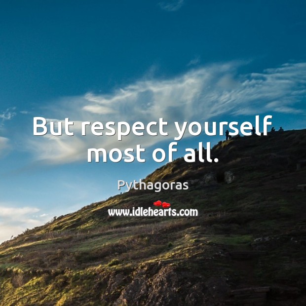 But respect yourself most of all. Pythagoras Picture Quote