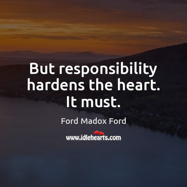 But responsibility hardens the heart. It must. Ford Madox Ford Picture Quote