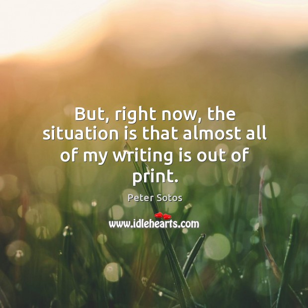 But, right now, the situation is that almost all of my writing is out of print. Peter Sotos Picture Quote