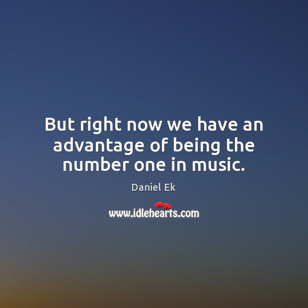 But right now we have an advantage of being the number one in music. Daniel Ek Picture Quote