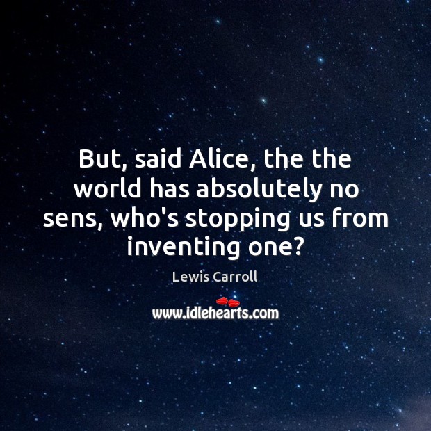 But, said Alice, the the world has absolutely no sens, who’s stopping 