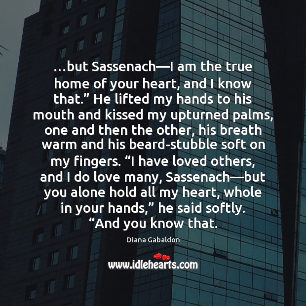 …but Sassenach—I am the true home of your heart, and I Diana Gabaldon Picture Quote