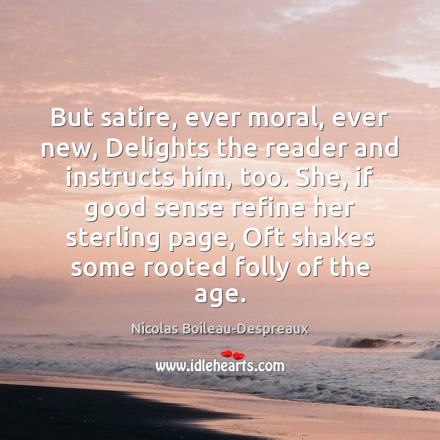 But satire, ever moral, ever new, Delights the reader and instructs him, 