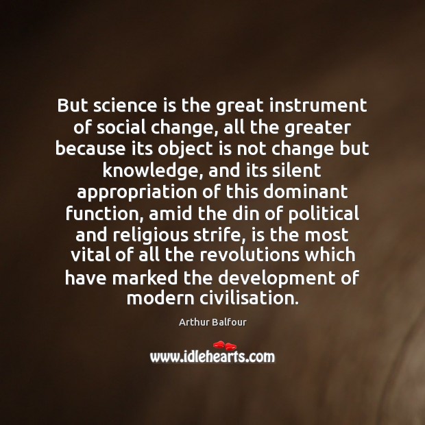 But science is the great instrument of social change, all the greater 