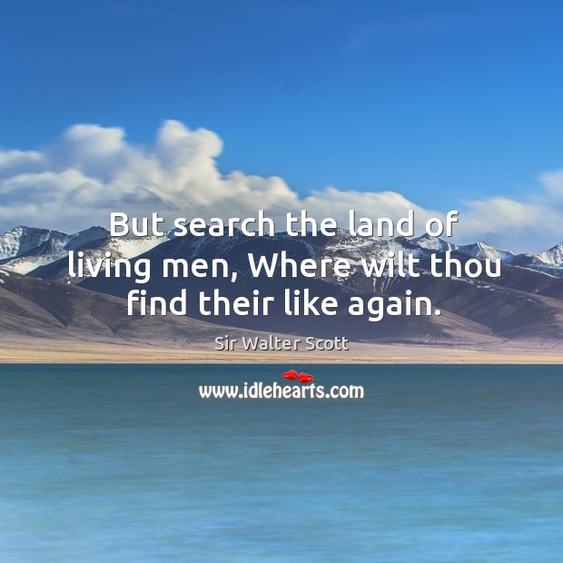 But search the land of living men, where wilt thou find their like again. Sir Walter Scott Picture Quote